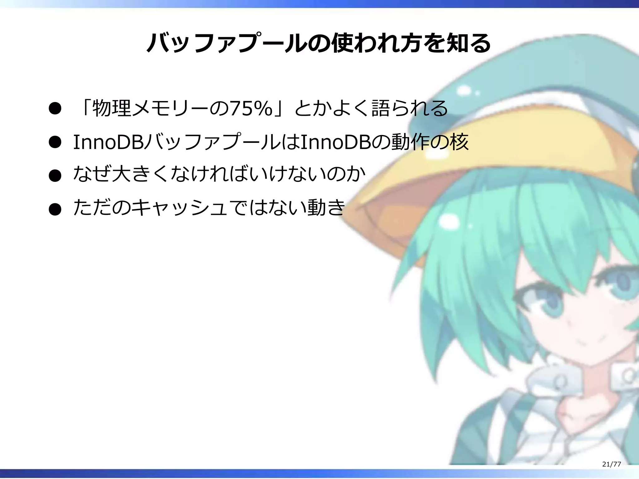 バッファプールの使われ⽅を知る
「物理メモリーの75%」とかよく語られる
InnoDBバッファプールはInnoDBの動作の核
なぜ⼤きくなければいけないのか
ただのキャッシュではない動き
21/77
 