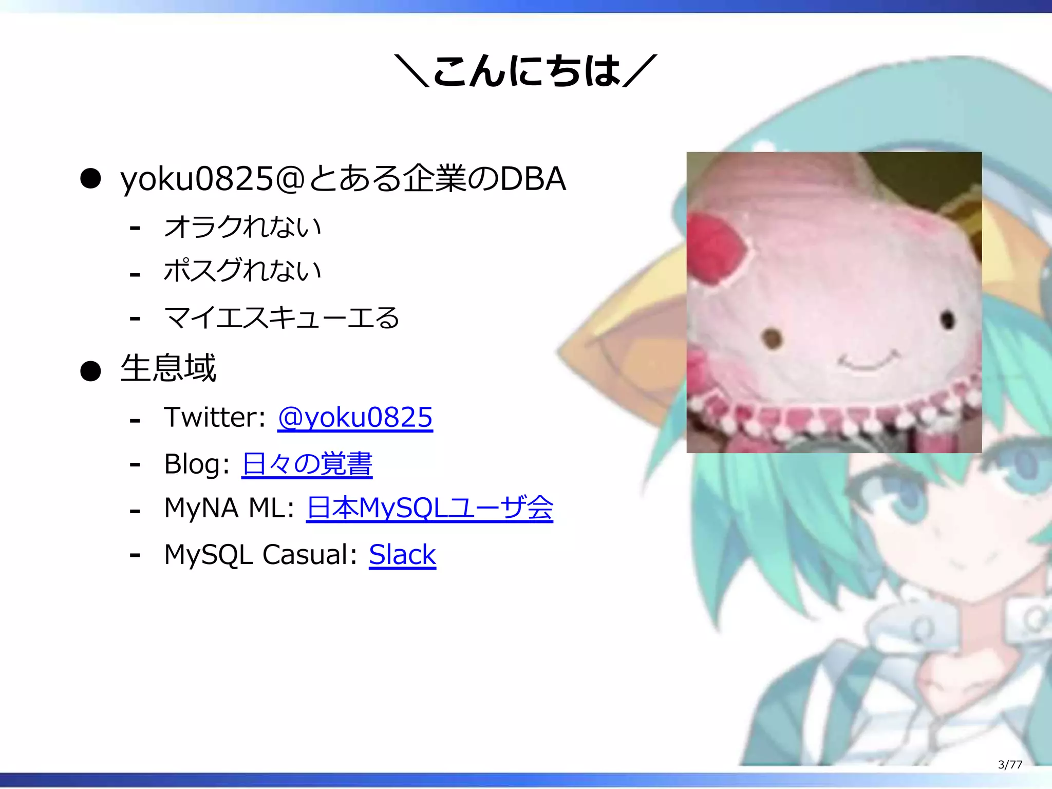 ＼こんにちは／
yoku0825＠とある企業のDBA
オラクれない-
ポスグれない-
マイエスキューエる-
⽣息域
Twitter: @yoku0825-
Blog: ⽇々の覚書-
MyNA ML: ⽇本MySQLユーザ会-
MySQL Casual: Slack-
3/77
 