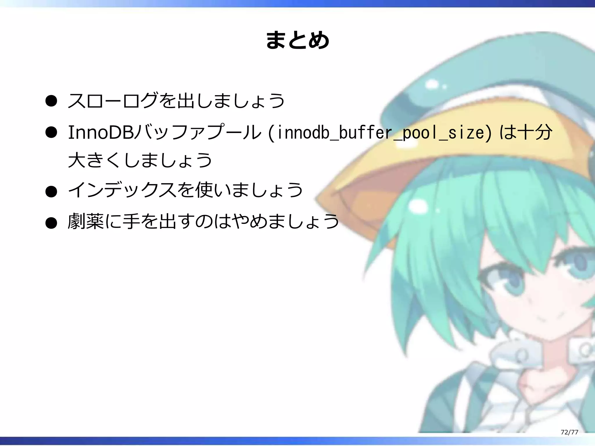 まとめ
スローログを出しましょう
InnoDBバッファプール (innodb_buffer_pool_size) は⼗分
⼤きくしましょう
インデックスを使いましょう
劇薬に⼿を出すのはやめましょう
72/77
 