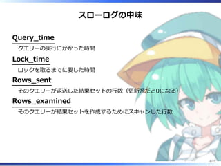 スローログの中味
Query̲time
クエリーの実⾏にかかった時間
Lock̲time
ロックを取るまでに要した時間
Rows̲sent
そのクエリーが返送した結果セットの⾏数（更新系だと0になる）
Rows̲examined
そのクエリーが結果セットを作成するためにスキャンした⾏数
12/77
 