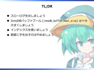 TL;DR
スローログを出しましょう
InnoDBバッファプール (innodb_buffer_pool_size) は⼗分
⼤きくしましょう
インデックスを使いましょう
劇薬に⼿を出すのはやめましょう
1/77
 