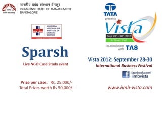 Sparsh                          Vista 2012: September 28-30
  Live NGO Case Study event         International Business Festival


 Prize per case: Rs. 25,000/-
Total Prizes worth Rs 50,000/-            www.iimb-vista.com
 