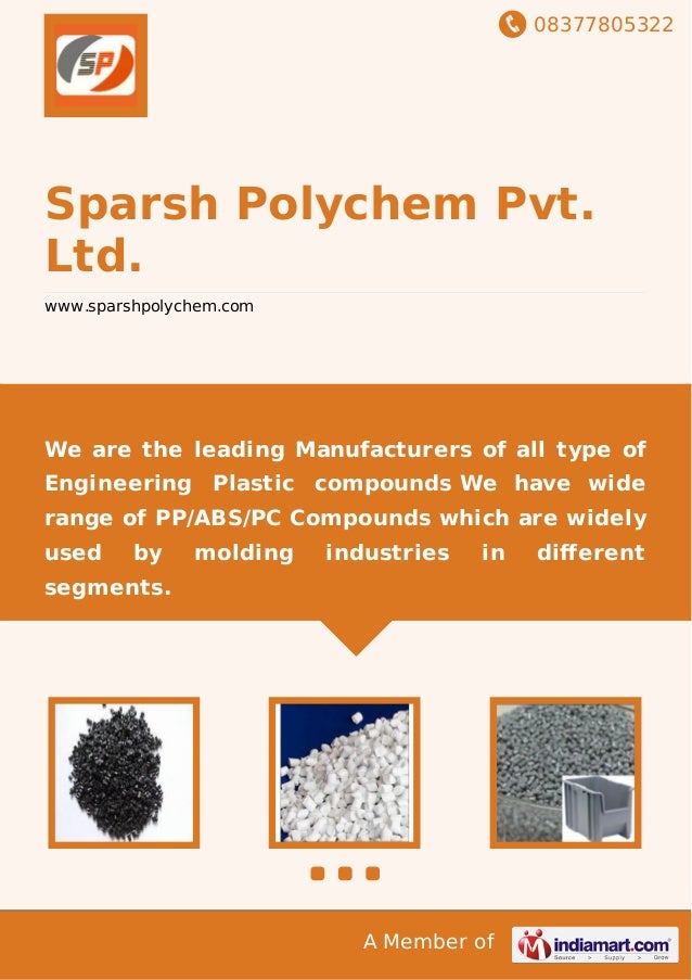 08377805322
A Member of
Sparsh Polychem Pvt.
Ltd.
www.sparshpolychem.com
We are the leading Manufacturers of all type of
Engineering Plastic compounds We have wide
range of PP/ABS/PC Compounds which are widely
used by molding industries in diﬀerent
segments.
 