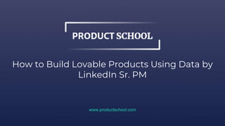 How to Build Lovable Products Using Data by
LinkedIn Sr. PM
www.productschool.com
 
