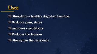 Uses
✩
✩
✩
✩
✩
Stimulates a healthy digestive function
Reduces pain, stress
improves circulations
Reduces the tension
Strengthen the resistence
 