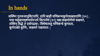 In hands
स न गु
फजानु
वटपा न, ता न बाहौ म णब धक
ू
परक धरा ण [३०] ;
यथा वङ्णवृ
षणयोर तरे
वटपमे
वं
[३१] व ःक योम ये
क धरं
,
त मन्
व े
त एवोप वाः; वशे
षत तु
म णब धे
क
ु
ठता,
क
ू
परा ये
क
ु
णः, क धरे
प ाघातः |
 