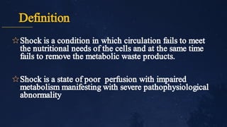 Definition
✩
✩
Shock is a condition in which circulation fails to meet
the nutritional needs of the cells and at the same time
fails to remove the metabolic waste products.
Shock is a state of poor perfusion with impaired
metabolism manifesting with severe pathophysiological
abnormality
 