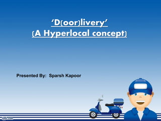 ‘D(oor)livery’
(A Hyperlocal concept)
Presented By: Sparsh Kapoor
 