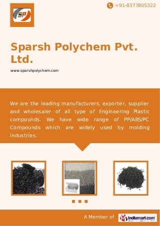 +91-8377805322
A Member of
Sparsh Polychem Pvt.
Ltd.
www.sparshpolychem.com
We are the leading manufacturers, exporter, supplier
and wholesaler of all type of Engineering Plastic
compounds. We have wide range of PP/ABS/PC
Compounds which are widely used by molding
industries.
 