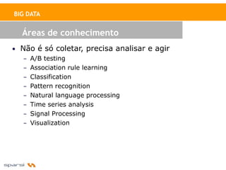 BIG DATA


  Áreas de conhecimento
• Não é só coletar, precisa analisar e agir
   – A/B testing
   – Association rule learning
   – Classification
   – Pattern recognition
   – Natural language processing
   – Time series analysis
   – Signal Processing
   – Visualization
 
