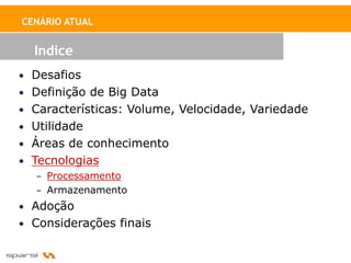 CENÁRIO ATUAL


  Indice
• Desafios
• Definição de Big Data
• Características: Volume, Velocidade, Variedade
• Utilidade
• Áreas de conhecimento
• Tecnologias
   – Processamento
   – Armazenamento
• Adoção
• Considerações finais
 