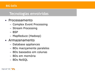 BIG DATA


  Tecnologias envolvidas
• Processamento
   – Complex Event Processing
   – Stream Processing
   – BSP
   – MapReduce (Hadoop)
• Armazenamento
   – Database appliances
   – BDs maciçamente paralelos
   – BDs baseados em colunas
   – BDs em memória
   – BDs NoSQL
 
