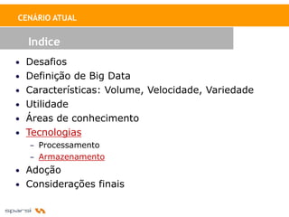 CENÁRIO ATUAL


  Indice
• Desafios
• Definição de Big Data
• Características: Volume, Velocidade, Variedade
• Utilidade
• Áreas de conhecimento
• Tecnologias
   – Processamento
   – Armazenamento
• Adoção
• Considerações finais
 
