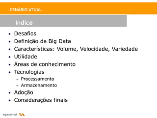 CENÁRIO ATUAL


  Indice
• Desafios
• Definição de Big Data
• Características: Volume, Velocidade, Variedade
• Utilidade
• Áreas de conhecimento
• Tecnologias
   – Processamento
   – Armazenamento
• Adoção
• Considerações finais
 