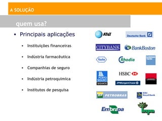 A SOLUÇÃO


  quem usa?
 • Principais aplicações

    • Instituições financeiras

    • Indústria farmacêutica

    • Companhias de seguro

    • Indústria petroquímica

    • Institutos de pesquisa
 