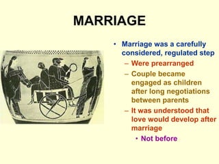 MARRIAGE
• Marriage was a carefully
considered, regulated step
– Were prearranged
– Couple became
engaged as children
after long negotiations
between parents
– It was understood that
love would develop after
marriage
• Not before
 