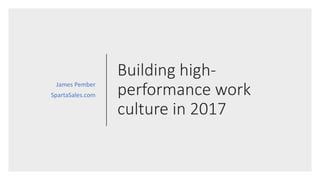 Building high-
performance work
culture in 2017
James Pember
SpartaSales.com
 
