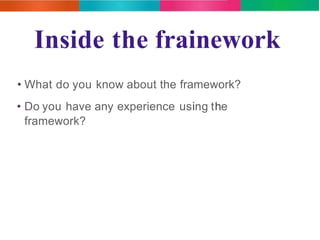 Inside the frainework 
• What do you know about the framework? 
• Do you have any experience using the 
framework? 
 