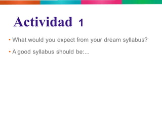 Actividad 1 
• What would you expect from your dream syllabus? 
• A good syllabus should be:... 
 