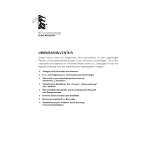 Inventar/Inventur
Dieses Modul bietet die Möglichkeit, alle Inventardaten mit den zugehörigen
Werten und entsprechenden Kosten in der Software zu hinterlegen. Der Inven-
turprozess wird ebenfalls in effizienter Weise unterstützt. Gekoppelt mit der An-
lagenbuchhaltung wird ein automatischer Datenabgleich möglich.

ÆÆ Anlegen und Verwalten von Inventar
ÆÆ Erst- und Folgeinventur mittels Barcode-Technologie
ÆÆ Übersicht zu personenbezogenem Inventar
	  (Stichwort „Laufzettel“)
ÆÆ Vordefinierte Workflows bei „Umzug“, „Aussonderung“
	  und „Verkauf“
ÆÆ Übersichtliche Recherche durch umfangreiche Reports
	  und Auswertungen
ÆÆ Direkter Druck von Barcode-Etiketten
ÆÆ Nutzung vorgedruckter Barcodes
ÆÆ Vereinfachung der Inventur durch Nutzung
	  eines Typenkataloges
 