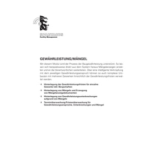 Gewährleistung/Mängel
Mit diesem Modul wird der Prozess der Baugewährleistung unterstützt. So las-
sen sich beispielsweise direkt aus dem System heraus Mängelanzeigen erstel-
len und an die Verantwortlichen weiterleiten. Über eine intelligente Verknüpfung
mit dem jeweiligen Gewährleistungsanspruch können so auch komplexe Um-
bauten mit mehreren Gewerken hinsichtlich der Gewährleistungsfristen verwal-
tet werden.

ÆÆ Hinterlegung der Gewährleistungsfristen für einzelne
	  Gewerke inkl. Bürgschaften
ÆÆ Hinterlegung von Mängeln und Erzeugung
	  von Mängelanzeigedokumenten
ÆÆ Hinterlegung von Gewährleistungsunterbrechungen
	  aufgrund von Mängeln
ÆÆ Terminüberwachung/Fristenüberwachung für
	  Gewährleistungsansprüche, Unterbrechungen und Mängel
 