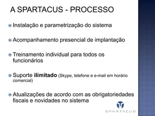A SPARTACUS - PROCESSO
 Instalação

e parametrização do sistema

 Acompanhamento
 Treinamento

presencial de implantação

individual para todos os

funcionários
 Suporte

ilimitado (Skype, telefone e e-mail em horário

comercial)
 Atualizações

de acordo com as obrigatoriedades
fiscais e novidades no sistema

 