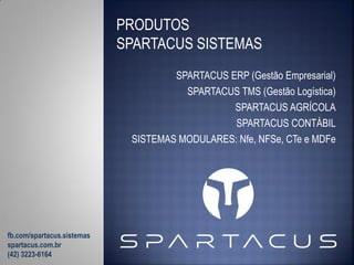 PRODUTOS
SPARTACUS SISTEMAS
SPARTACUS ERP (Gestão Empresarial)
SPARTACUS TMS (Gestão Logística)
SPARTACUS AGRÍCOLA
SPARTACUS CONTÁBIL
SISTEMAS MODULARES: Nfe, NFSe, CTe e MDFe

fb.com/spartacus.sistemas
spartacus.com.br
(42) 3223-6164

 
