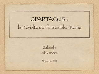 SPARTACUS :
la Révolte qui ﬁt trembler Rome



            Gabrielle
           Alexandra

           Novembre 2011



                 1
 