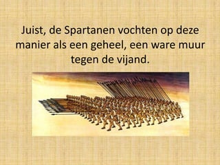 Juist, de Spartanen vochten op deze
manier als een geheel, een ware muur
tegen de vijand.

 