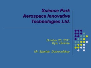 Science Park Aerospace Innovative Technologies Ltd. October 20, 2011 Kyiv, Ukraine Mr. Spartak  Dobrovolskyy 