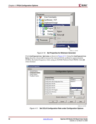 R

Chapter 4: FPGA Configuration Options




                                                                                  UG230_c4_11_022706


                                     Figure 4-10: Set Properties for Bitstream Generator
                     Click Configuration Options as shown in Figure 4-11. Using the Configuration
                     Rate drop list, choose 25 to increase the internal CCLK oscillator to approximately
                     25 MHz, the fastest frequency when using an XCF04S Platform Flash PROM. Click OK
                     when finished.




                                                                                                       UG230_c4_12_022706


                          Figure 4-11: Set CCLK Configuration Rate under Configuration Options




32                                           www.xilinx.com          Spartan-3E Starter Kit Board User Guide
                                                                                  UG230 (v1.0) March 9, 2006
 
