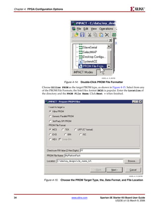 R

Chapter 4: FPGA Configuration Options




                                                                       UG230_c4_15_022706


                                        Figure 4-14: Double-Click PROM File Formatter
                     Choose Xilinx PROM as the target PROM type, as shown in Figure 4-15. Select from any
                     of the PROM File Formats; the Intel Hex format (MCS) is popular. Enter the Location of
                     the directory and the PROM File Name. Click Next > when finished.




                                                                                              UG230_c4_16_022706


                      Figure 4-15: Choose the PROM Target Type, the, Data Format, and File Location




34                                           www.xilinx.com          Spartan-3E Starter Kit Board User Guide
                                                                                  UG230 (v1.0) March 9, 2006
 