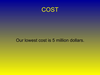 COST Our lowest cost is 5 million dollars. 