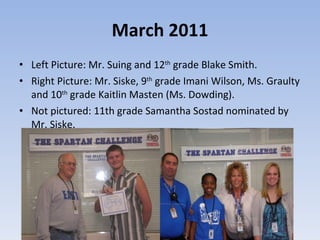 March 2011 Left Picture: Mr. Suing and 12 th  grade Blake Smith. Right Picture: Mr. Siske, 9 th  grade Imani Wilson, Ms. Graulty and 10 th  grade Kaitlin Masten (Ms. Dowding). Not pictured: 11th grade Samantha Sostad nominated by Mr. Siske. 