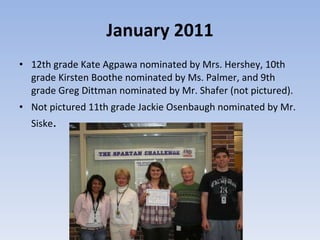 January 2011 12th grade Kate Agpawa nominated by Mrs. Hershey, 10th grade Kirsten Boothe nominated by Ms. Palmer, and 9th grade Greg Dittman nominated by Mr. Shafer (not pictured).  Not pictured 11th grade Jackie Osenbaugh nominated by Mr. Siske .  