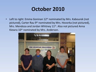 October 2010 Left to right: Emma Goninan 12 th  nominated by Mrs. Kabourek (not pictured), Carter Rau 9 th  nominated by Mrs. Hovorka (not pictured), Mrs. Mendoza and Jordan Whitney 11 th . Also not pictured Anna Kiewra 10 th  nominated by Mrs. Anderson. 