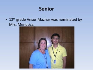 Senior 12 th  grade Ansur Mazhar was nominated by Mrs. Mendoza. 