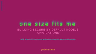 @darkmsph1t
o n e s i z e f i t s m e
BUILDING SECURE-BY-DEFAULT NODEJS
APPLICATIONS
yolonda smith
AKA: What I did this summer while all the other kids were outside playing
 