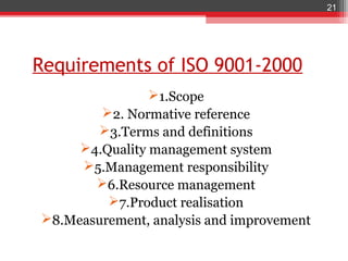 21




Requirements of ISO 9001-2000
                1.Scope
        2. Normative reference
       3.Terms and definitions
     4.Quality management system
     5.Management responsibility
       6.Resource management
         7.Product realisation
8.Measurement, analysis and improvement
 