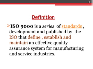 3




           Definition
ISO 9000 is a series of standards ,
 development and published by the
 ISO that define , establish and
 maintain an effective quality
 assurance system for manufacturing
 and service industries.
 