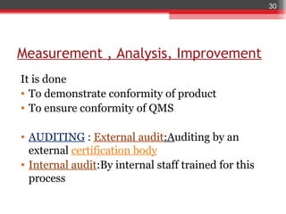 30




Measurement , Analysis, Improvement
It is done
• To demonstrate conformity of product
• To ensure conformity of QMS

• AUDITING : External audit:Auditing by an
  external certification body
• Internal audit:By internal staff trained for this
  process
 