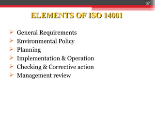 37


        ELEMENTS OF ISO 14001

   General Requirements
   Environmental Policy
   Planning
   Implementation & Operation
   Checking & Corrective action
   Management review
 