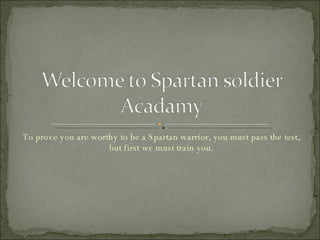 To prove you are worthy to be a Spartan warrior, you must pass the test, but first we must train you. 