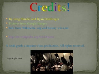 By Greg Shindel and Ryan Holzberger Pictures from Google Images Info from Wikipedia .org and history wiz.com http://en.wikipedia.org/wiki/Sparta A sixth grade computer class production. All rights reserved.  Copy Right 2008 