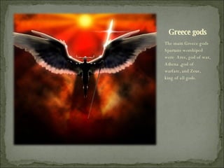 Greece gods The main Greece gods Spartans worshiped were  Ares, god of war, Athena ,god of warfare, and Zeus, king of all gods.  