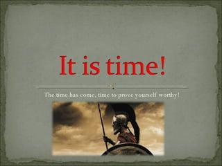 The time has come, time to prove yourself worthy! 
