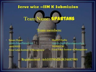 Team Name: Spartans

                             Team members:

• Sonam Duhan                           • Manish Chadha
  sonam.duhan@gmail.com                   manish.chadha@greatlakes.edu.in
   996258293                              8098663746
• Great Lakes Institute of Management   • Great Lakes Institute of Management



               Registration-id : 4eb103780d2e28.04687380
 