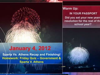 Warm Up:
                                             IN YOUR PASSPORT
                                         Did you set your new years
                                         resolution for the rest of the
                                                 school year?




    January 4, 2012
Sparta Vs. Athens Recap and Finishing!
Homework: Friday Quiz – Government &
            Sparta V. Athens
 