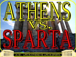 A I M : LIFE IN ATHENS VS. LIFE IN SPARTA
 