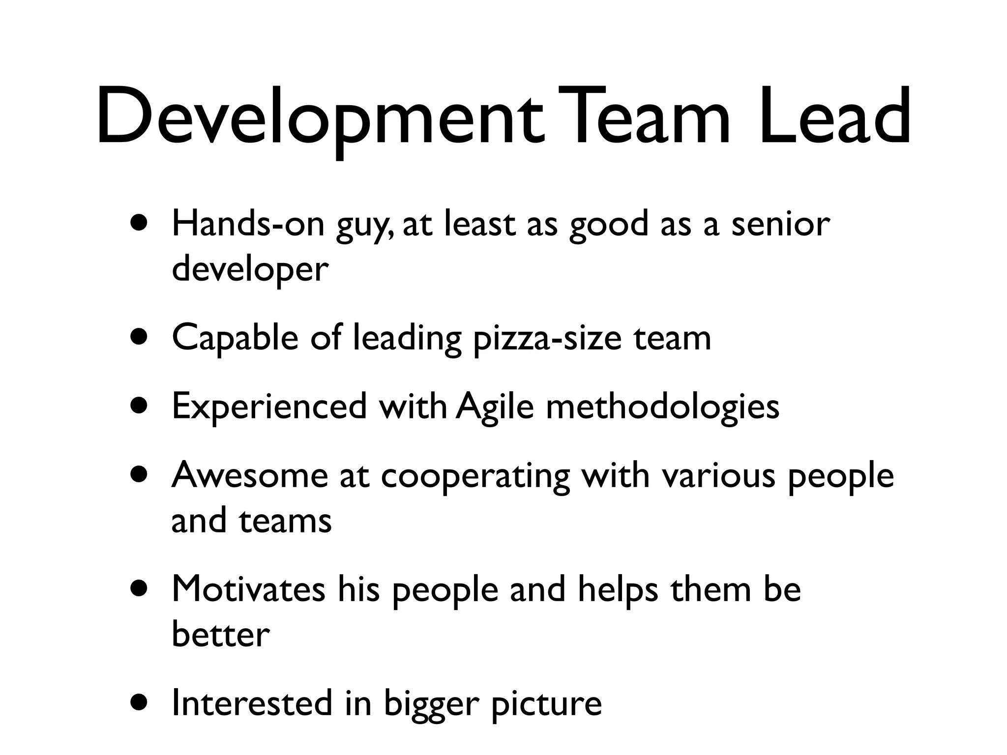 Development Team Lead
• Hands-on guy, at least as good as a senior
developer	

• Capable of leading pizza-size team	

• Experienced with Agile methodologies	

• Awesome at cooperating with various people
and teams	

• Motivates his people and helps them be
better	

• Interested in bigger picture
 